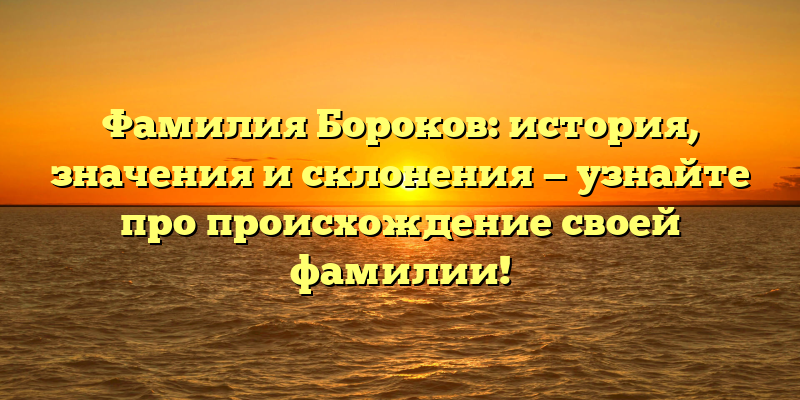 Фамилия Бороков: история, значения и склонения — узнайте про происхождение своей фамилии!