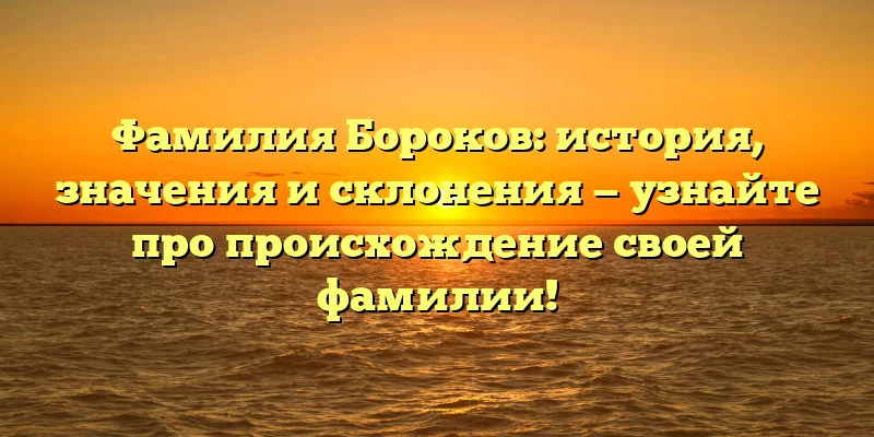 Фамилия Бороков: история, значения и склонения — узнайте про происхождение своей фамилии! Фамилия Бороков: история, значения и склонения — узнайте про происхождение своей фамилии!