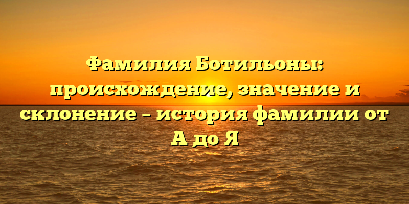 Фамилия Ботильоны: происхождение, значение и склонение – история фамилии от А до Я