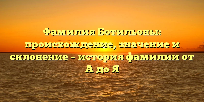Фамилия Ботильоны: происхождение, значение и склонение – история фамилии от А до Я Фамилия Ботильоны: происхождение, значение и склонение – история фамилии от А до Я