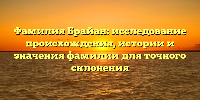 Фамилия Брайан: исследование происхождения, истории и значения фамилии для точного склонения