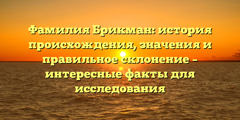 Фамилия Брикман: история происхождения, значения и правильное склонение – интересные факты для исследования