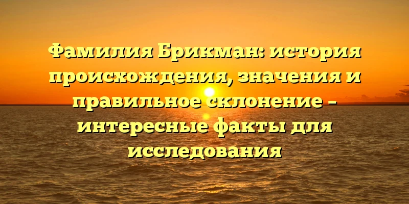 Фамилия Брикман: история происхождения, значения и правильное склонение – интересные факты для исследования Фамилия Брикман: история происхождения, значения и правильное склонение – интересные факты для исследования