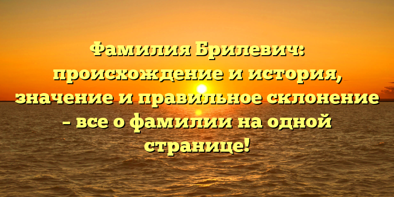 Фамилия Брилевич: происхождение и история, значение и правильное склонение – все о фамилии на одной странице!