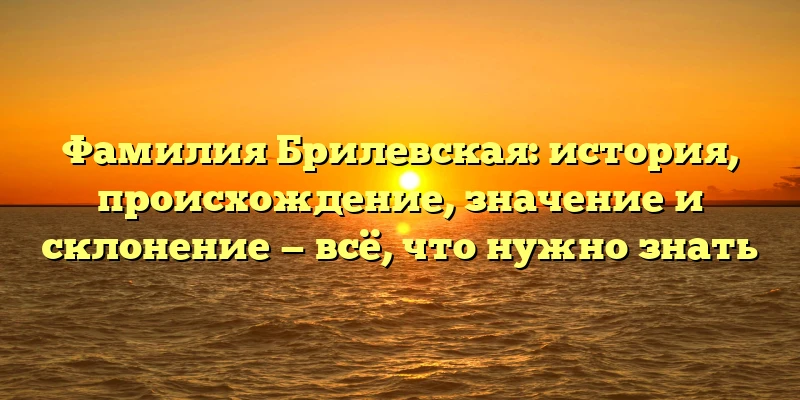 Фамилия Брилевская: история, происхождение, значение и склонение — всё, что нужно знать Фамилия Брилевская: история, происхождение, значение и склонение — всё, что нужно знать