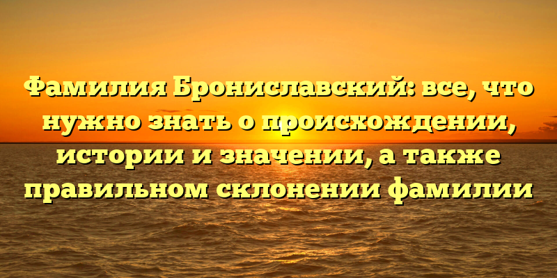 Фамилия Брониславский: все, что нужно знать о происхождении, истории и значении, а также правильном склонении фамилии