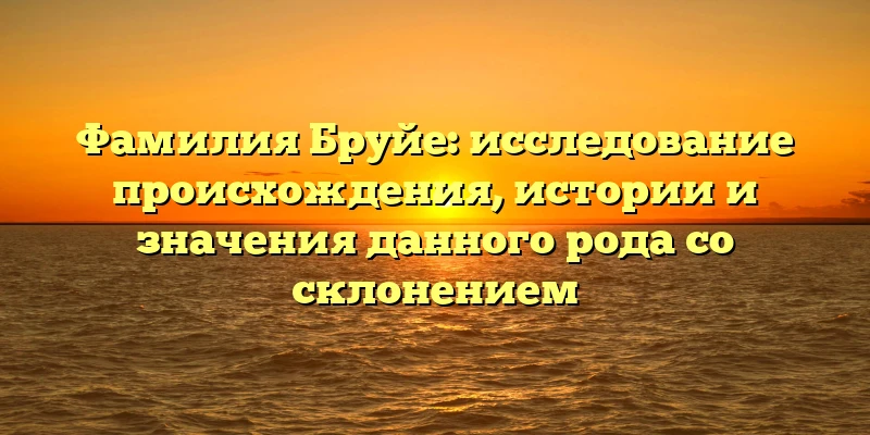 Фамилия Бруйе: исследование происхождения, истории и значения данного рода со склонением Фамилия Бруйе: исследование происхождения, истории и значения данного рода со склонением