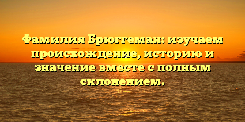 Фамилия Брюггеман: изучаем происхождение, историю и значение вместе с полным склонением.