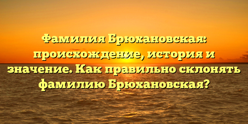 Фамилия Брюхановская: происхождение, история и значение. Как правильно склонять фамилию Брюхановская?