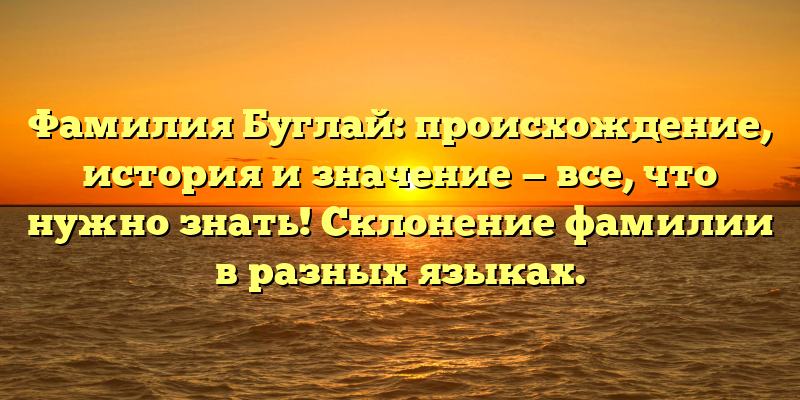 Фамилия Буглай: происхождение, история и значение — все, что нужно знать! Склонение фамилии в разных языках.