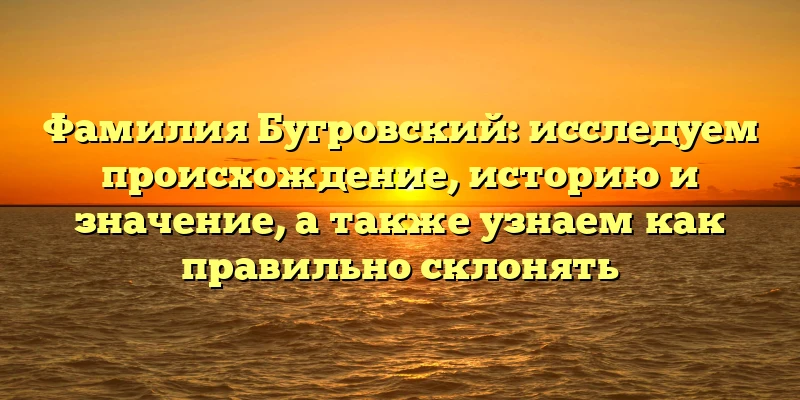 Фамилия Бугровский: исследуем происхождение, историю и значение, а также узнаем как правильно склонять