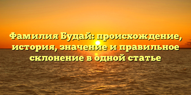 Фамилия Будай: происхождение, история, значение и правильное склонение в одной статье