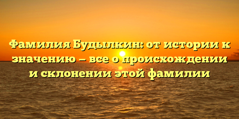 Фамилия Будылкин: от истории к значению — все о происхождении и склонении этой фамилии