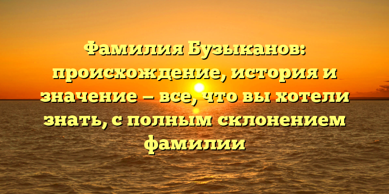 Фамилия Бузыканов: происхождение, история и значение — все, что вы хотели знать, с полным склонением фамилии