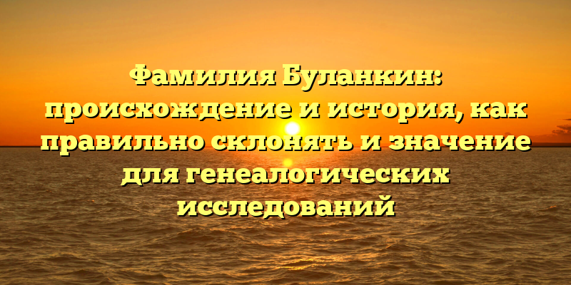 Фамилия Буланкин: происхождение и история, как правильно склонять и значение для генеалогических исследований