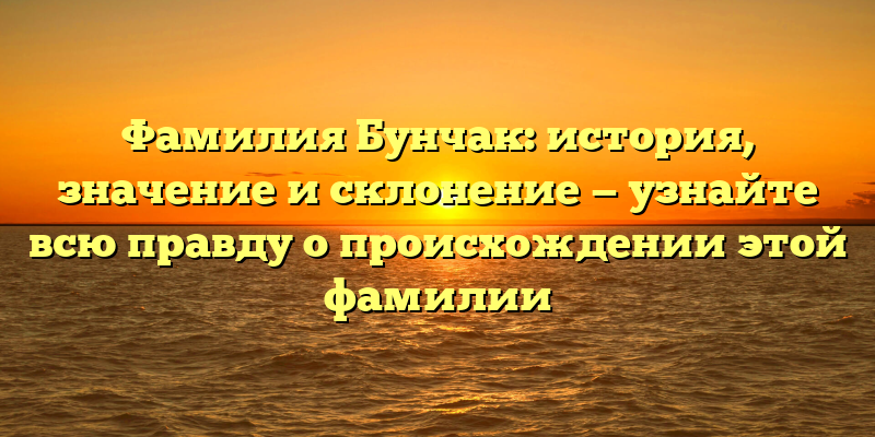 Фамилия Бунчак: история, значение и склонение — узнайте всю правду о происхождении этой фамилии