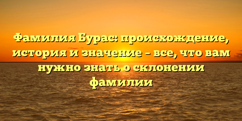 Фамилия Бурас: происхождение, история и значение – все, что вам нужно знать о склонении фамилии