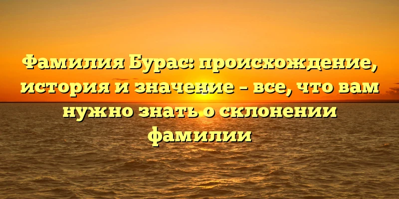 Фамилия Бурас: происхождение, история и значение – все, что вам нужно знать о склонении фамилии
