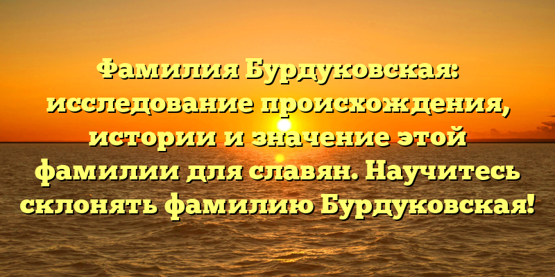 Фамилия Бурдуковская: исследование происхождения, истории и значение этой фамилии для славян. Научитесь склонять фамилию Бурдуковская!