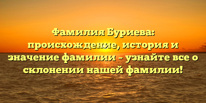 Фамилия Буриева: происхождение, история и значение фамилии – узнайте все о склонении нашей фамилии!