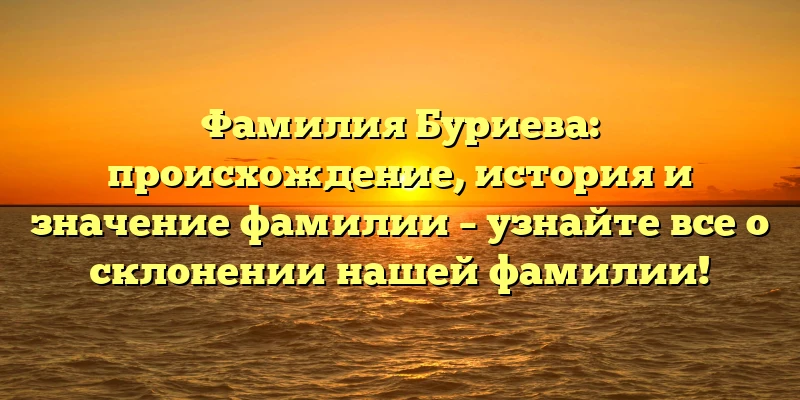 Фамилия Буриева: происхождение, история и значение фамилии – узнайте все о склонении нашей фамилии! Фамилия Буриева: происхождение, история и значение фамилии – узнайте все о склонении нашей фамилии!