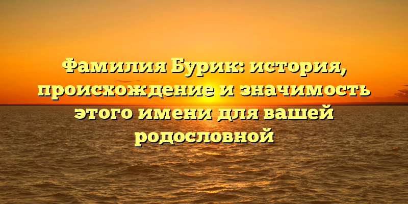 Фамилия Бурик: история, происхождение и значимость этого имени для вашей родословной
