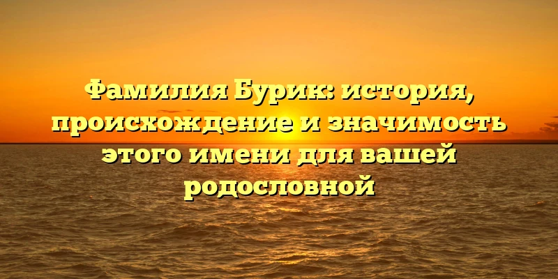 Фамилия Бурик: история, происхождение и значимость этого имени для вашей родословной Фамилия Бурик: история, происхождение и значимость этого имени для вашей родословной