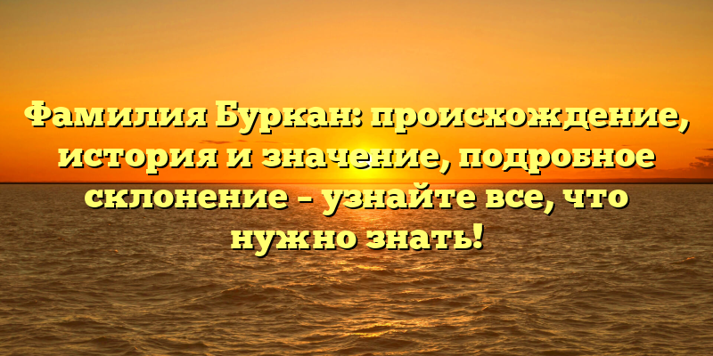Фамилия Буркан: происхождение, история и значение, подробное склонение – узнайте все, что нужно знать!