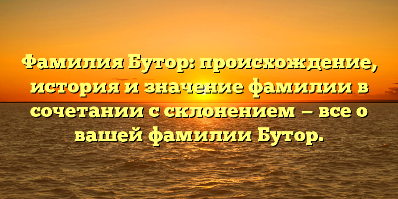 Фамилия Бутор: происхождение, история и значение фамилии в сочетании с склонением — все о вашей фамилии Бутор.