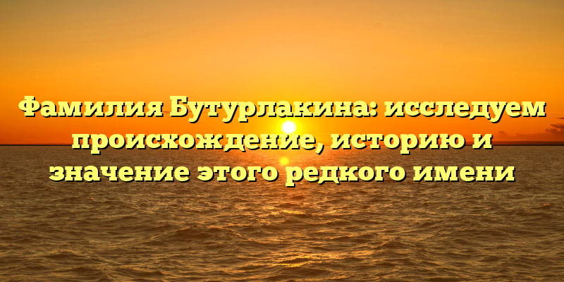 Фамилия Бутурлакина: исследуем происхождение, историю и значение этого редкого имени