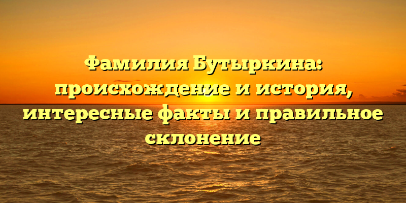 Фамилия Бутыркина: происхождение и история, интересные факты и правильное склонение