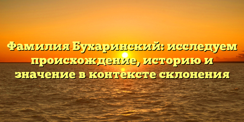 Фамилия Бухаринский: исследуем происхождение, историю и значение в контексте склонения