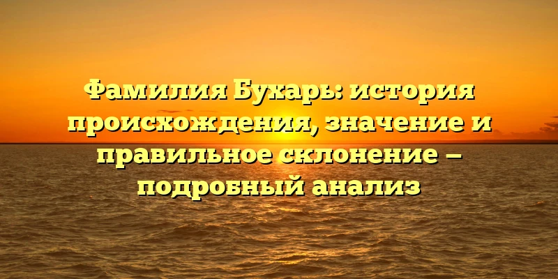 Фамилия Бухарь: история происхождения, значение и правильное склонение — подробный анализ Фамилия Бухарь: история происхождения, значение и правильное склонение — подробный анализ