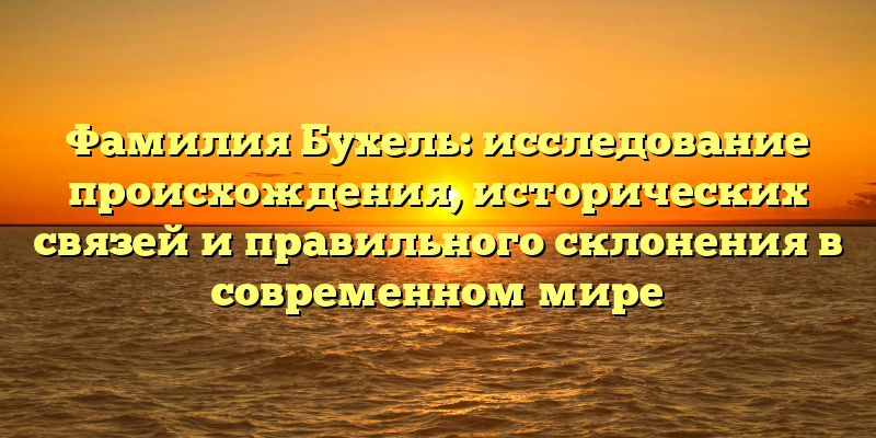 Фамилия Бухель: исследование происхождения, исторических связей и правильного склонения в современном мире