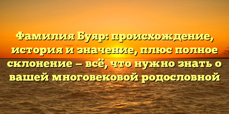 Фамилия Буяр: происхождение, история и значение, плюс полное склонение — всё, что нужно знать о вашей многовековой родословной
