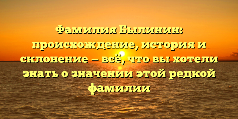 Фамилия Былинин: происхождение, история и склонение — всё, что вы хотели знать о значении этой редкой фамилии