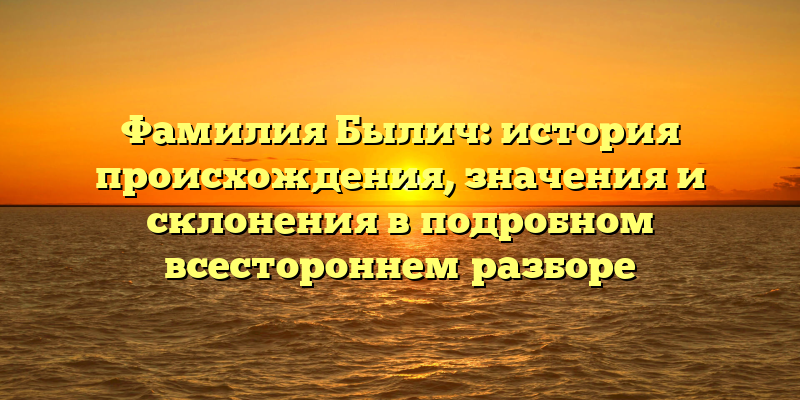 Фамилия Былич: история происхождения, значения и склонения в подробном всестороннем разборе