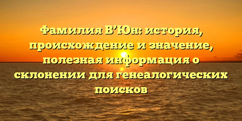Фамилия В’Юн: история, происхождение и значение, полезная информация о склонении для генеалогических поисков Фамилия В’Юн: история, происхождение и значение, полезная информация о склонении для генеалогических поисков