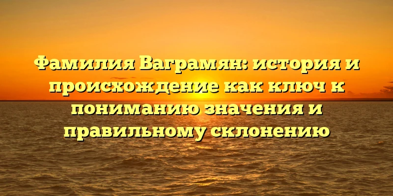Фамилия Ваграмян: история и происхождение как ключ к пониманию значения и правильному склонению Фамилия Ваграмян: история и происхождение как ключ к пониманию значения и правильному склонению