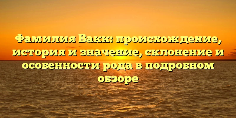 Фамилия Вакк: происхождение, история и значение, склонение и особенности рода в подробном обзоре Фамилия Вакк: происхождение, история и значение, склонение и особенности рода в подробном обзоре