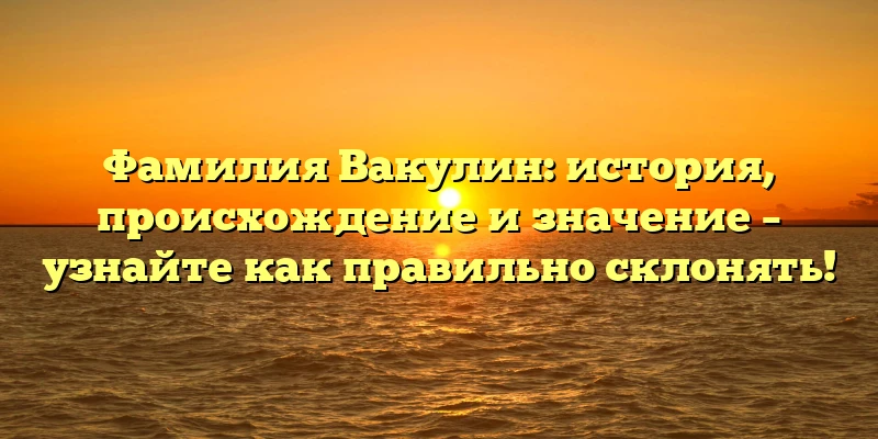 Фамилия Вакулин: история, происхождение и значение – узнайте как правильно склонять! Фамилия Вакулин: история, происхождение и значение – узнайте как правильно склонять!