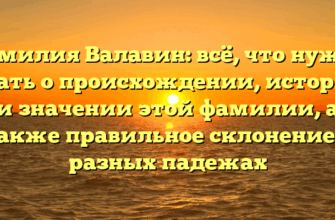 Фамилия Валавин: всё, что нужно знать о происхождении, истории и значении этой фамилии, а также правильное склонение в разных падежах