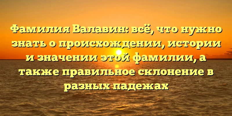 Фамилия Валавин: всё, что нужно знать о происхождении, истории и значении этой фамилии, а также правильное склонение в разных падежах Фамилия Валавин: всё, что нужно знать о происхождении, истории и значении этой фамилии, а также правильное склонение в разных падежах