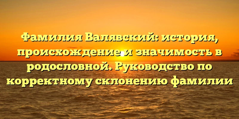 Фамилия Валявский: история, происхождение и значимость в родословной. Руководство по корректному склонению фамилии Фамилия Валявский: история, происхождение и значимость в родословной. Руководство по корректному склонению фамилии
