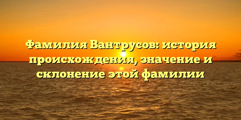 Фамилия Вантрусов: история происхождения, значение и склонение этой фамилии Фамилия Вантрусов: история происхождения, значение и склонение этой фамилии