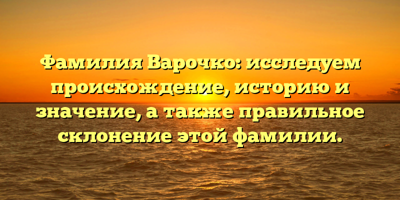 Фамилия Варочко: исследуем происхождение, историю и значение, а также правильное склонение этой фамилии.
