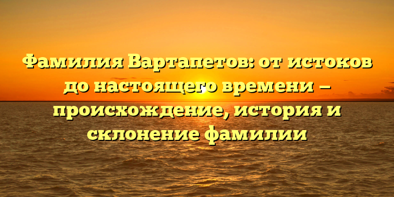 Фамилия Вартапетов: от истоков до настоящего времени — происхождение, история и склонение фамилии