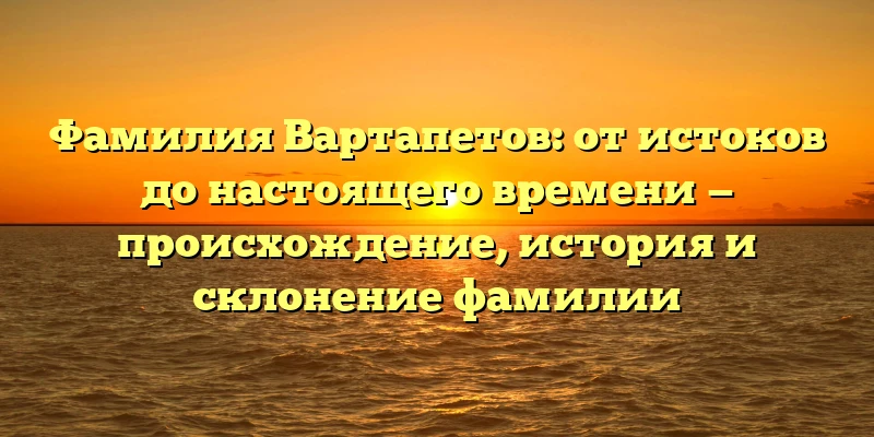 Фамилия Вартапетов: от истоков до настоящего времени — происхождение, история и склонение фамилии Фамилия Вартапетов: от истоков до настоящего времени — происхождение, история и склонение фамилии