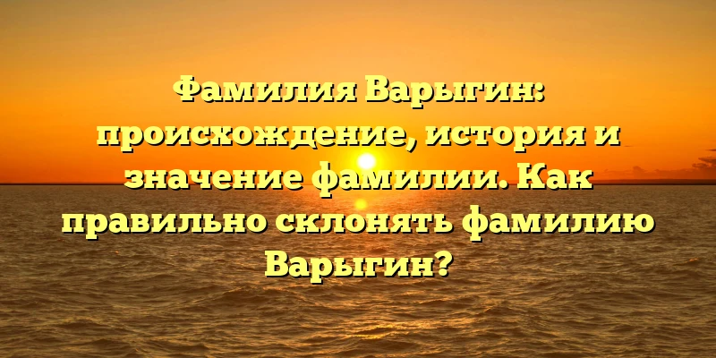 Фамилия Варыгин: происхождение, история и значение фамилии. Как правильно склонять фамилию Варыгин?