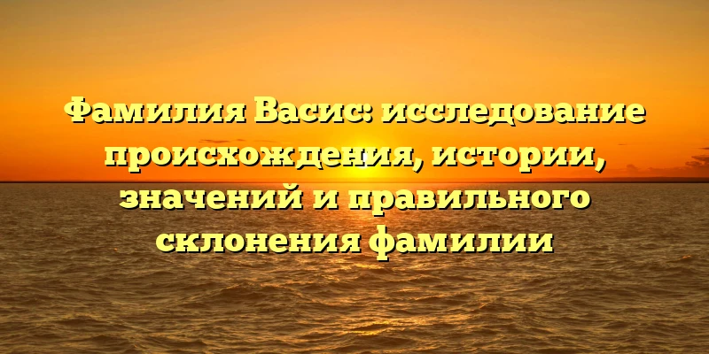 Фамилия Васис: исследование происхождения, истории, значений и правильного склонения фамилии Фамилия Васис: исследование происхождения, истории, значений и правильного склонения фамилии